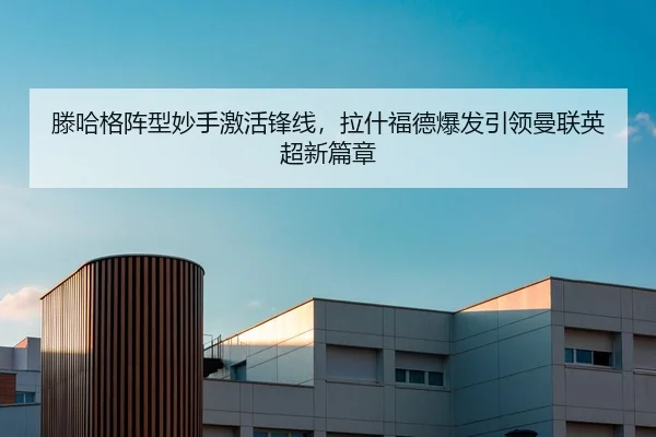 滕哈格阵型妙手激活锋线，拉什福德爆发引领曼联英超新篇章