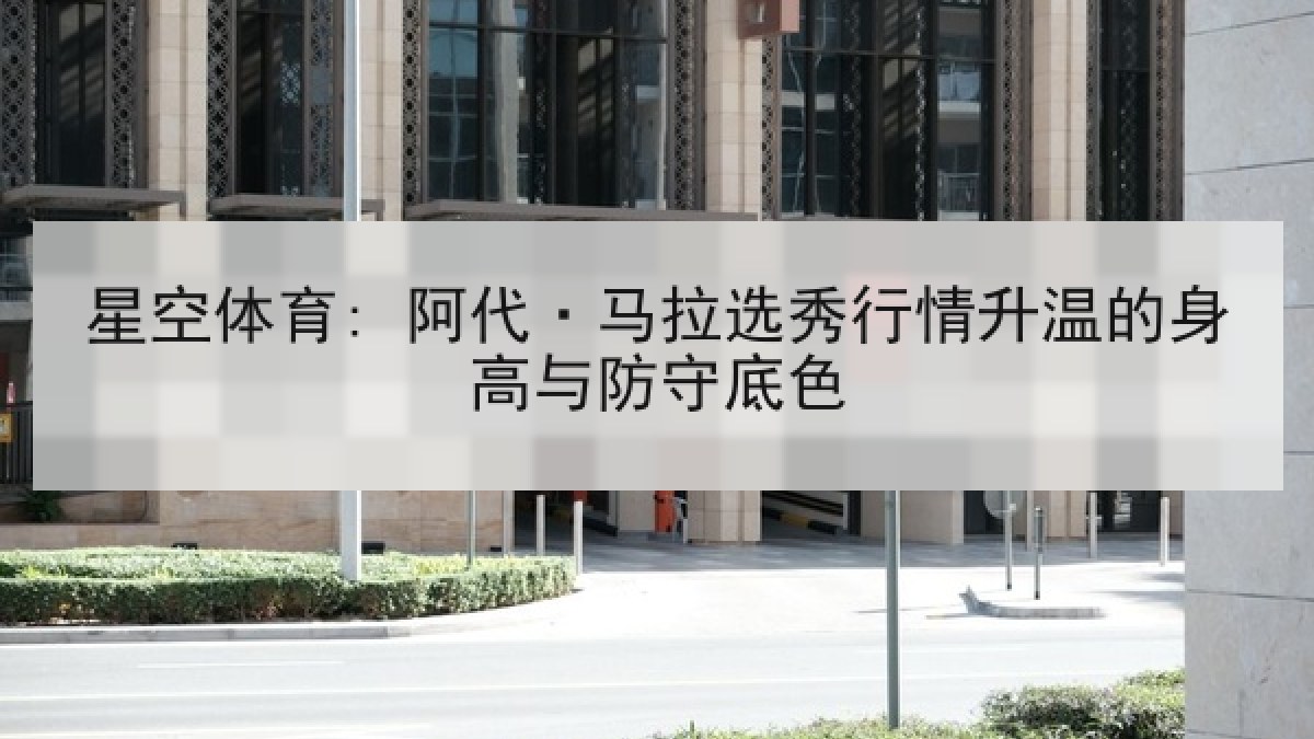 星空体育: 阿代·马拉选秀行情升温的身高与防守底色 星空体育: 阿代·马拉选秀行情升温的身高与防守底色
