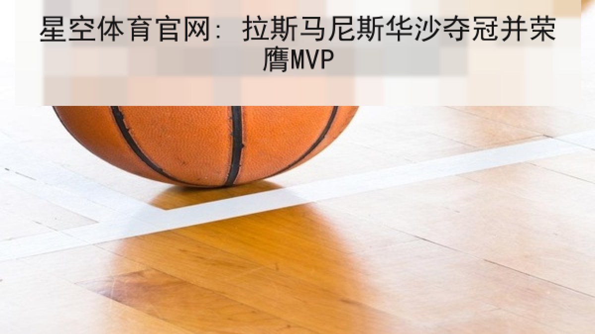 星空体育官网: 拉斯马尼斯华沙夺冠并荣膺MVP