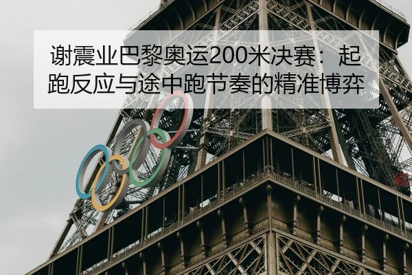 谢震业巴黎奥运200米决赛：起跑反应与途中跑节奏的精准博弈