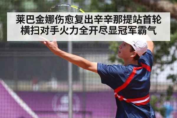 莱巴金娜伤愈复出辛辛那提站首轮横扫对手火力全开尽显冠军霸气