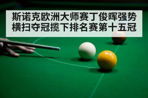 斯诺克欧洲大师赛丁俊晖强势横扫夺冠揽下排名赛第十五冠