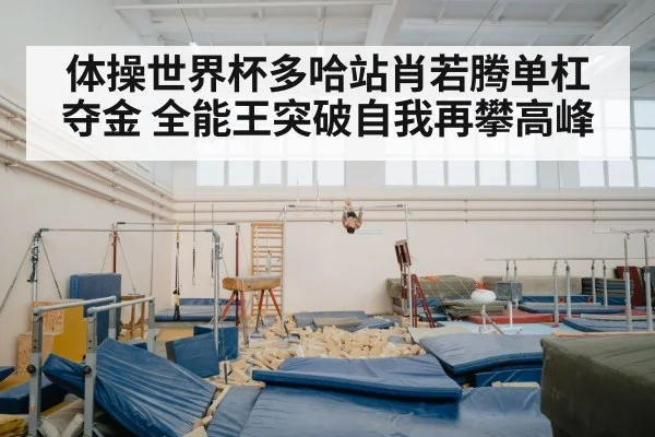 体操世界杯多哈站肖若腾单杠夺金 全能王突破自我再攀高峰