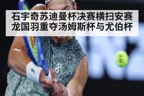 石宇奇苏迪曼杯决赛横扫安赛龙国羽重夺汤姆斯杯与尤伯杯