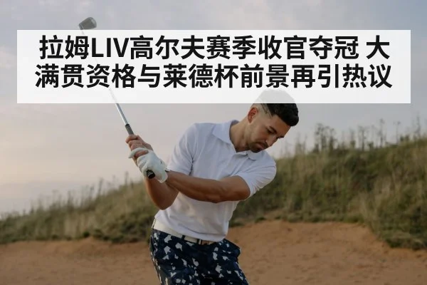 拉姆LIV高尔夫赛季收官夺冠 大满贯资格与莱德杯前景再引热议