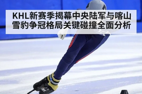 KHL新赛季揭幕中央陆军与喀山雪豹争冠格局关键碰撞全面分析