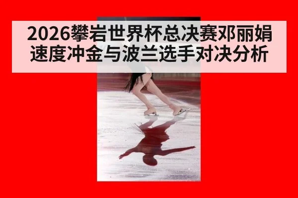 2026攀岩世界杯总决赛邓丽娟速度冲金与波兰选手对决分析